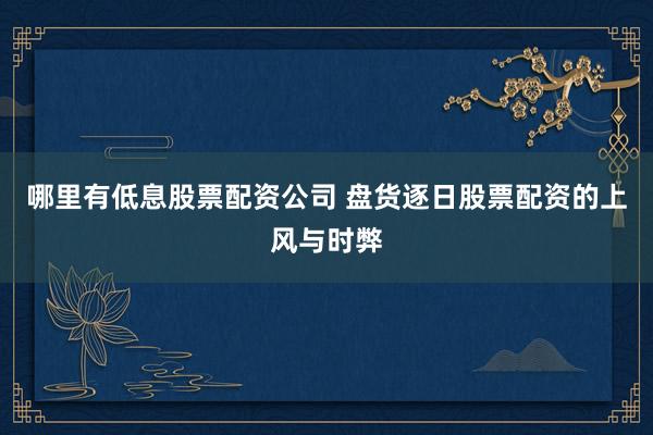 哪里有低息股票配资公司 盘货逐日股票配资的上风与时弊